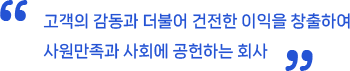 고객의 감동과 더불어 건전한 이익을 창출하여 사원만족과 사회에 공헌하는 회사